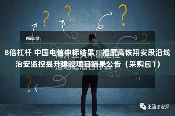 8倍杠杆 中国电信中标结果：福厦高铁翔安段沿线治安监控提升建设项目结果公告（采购包1）