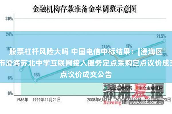 股票杠杆风险大吗 中国电信中标结果：[澄海区]汕头市澄海苏北中学互联网接入服务定点采购定点议价成交公告