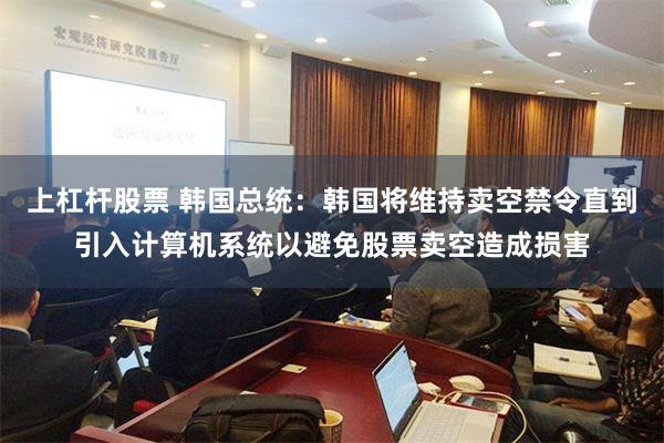 上杠杆股票 韩国总统：韩国将维持卖空禁令直到引入计算机系统以避免股票卖空造成损害