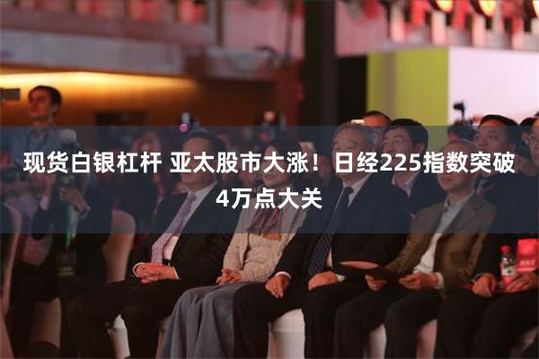 现货白银杠杆 亚太股市大涨！日经225指数突破4万点大关