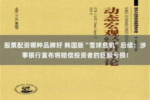 股票配资哪种品牌好 韩国版“雪球危机”后续：涉事银行宣布将赔偿投资者的巨额亏损！