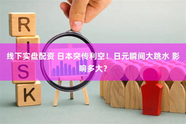 线下实盘配资 日本突传利空！日元瞬间大跳水 影响多大？