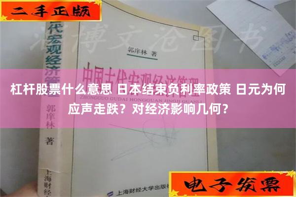 杠杆股票什么意思 日本结束负利率政策 日元为何应声走跌？对经济影响几何？