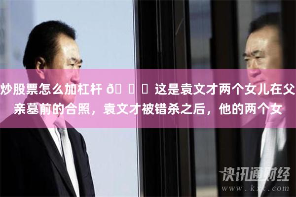 炒股票怎么加杠杆 🌞这是袁文才两个女儿在父亲墓前的合照，袁文才被错杀之后，他的两个女