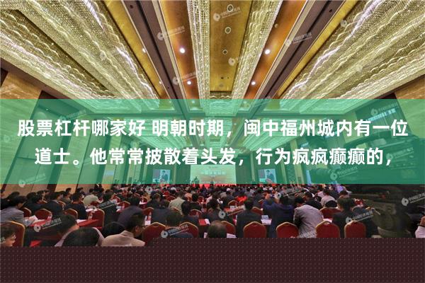 股票杠杆哪家好 明朝时期，闽中福州城内有一位道士。他常常披散着头发，行为疯疯癫癫的，