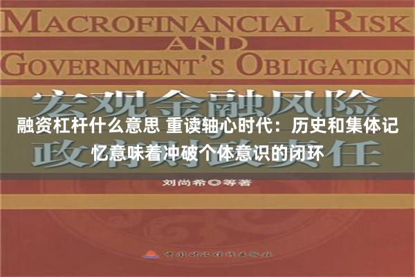融资杠杆什么意思 重读轴心时代：历史和集体记忆意味着冲破个体意识的闭环
