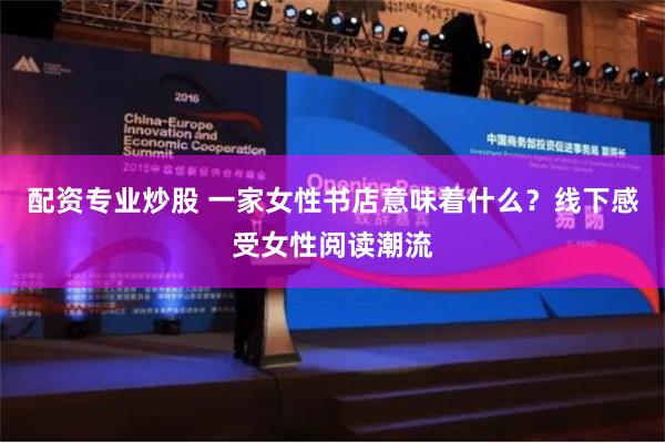 配资专业炒股 一家女性书店意味着什么？线下感受女性阅读潮流