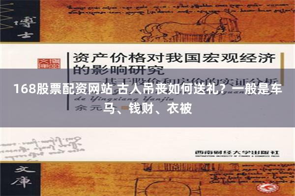 168股票配资网站 古人吊丧如何送礼？一般是车马、钱财、衣被
