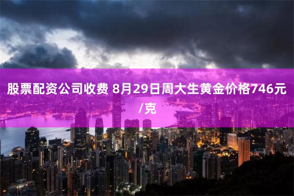 股票配资公司收费 8月29日周大生黄金价格746元/克