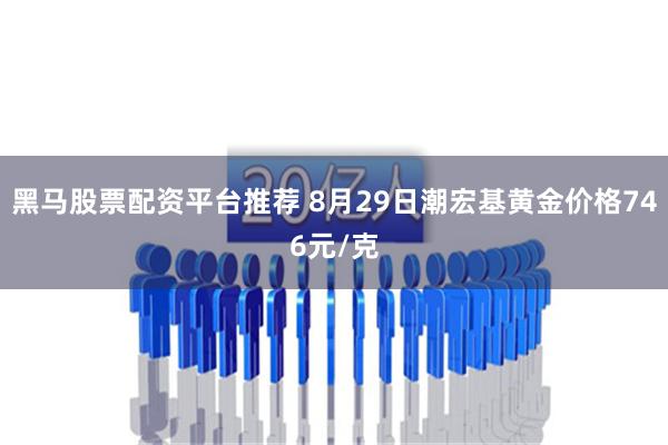 黑马股票配资平台推荐 8月29日潮宏基黄金价格746元/克
