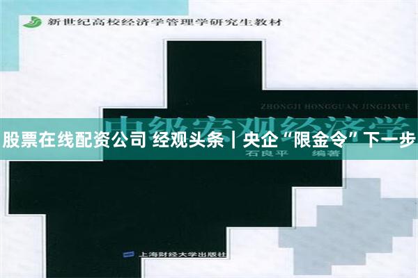 股票在线配资公司 经观头条｜央企“限金令”下一步