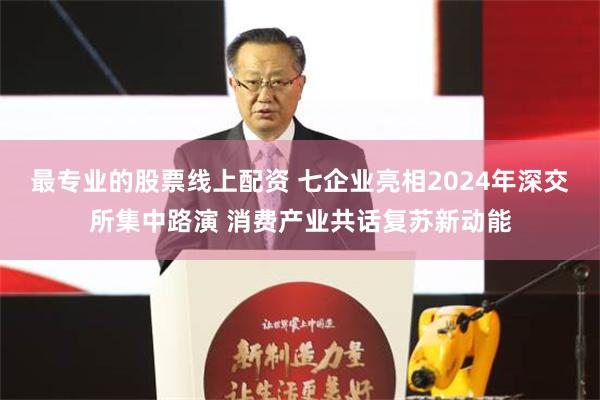 最专业的股票线上配资 七企业亮相2024年深交所集中路演 消费产业共话复苏新动能