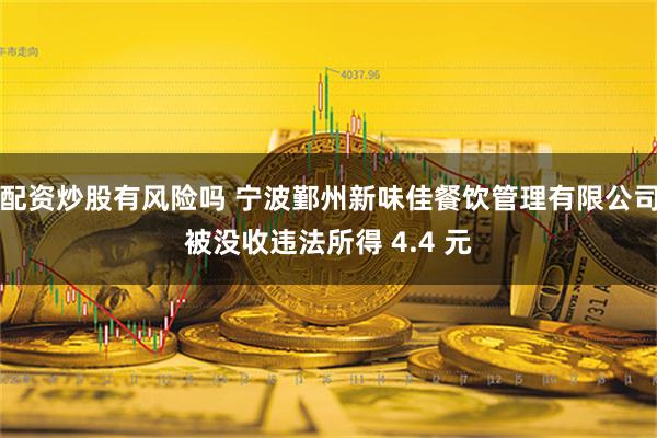 配资炒股有风险吗 宁波鄞州新味佳餐饮管理有限公司被没收违法所得 4.4 元