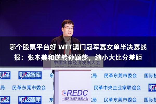 哪个股票平台好 WTT澳门冠军赛女单半决赛战报：张本美和逆转孙颖莎，缩小大比分差距