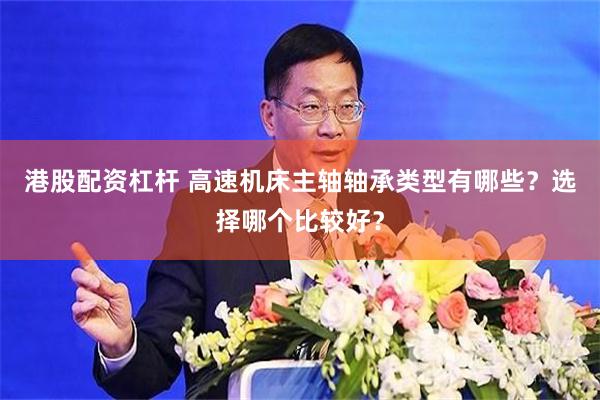 港股配资杠杆 高速机床主轴轴承类型有哪些？选择哪个比较好？