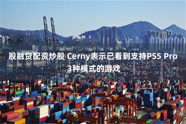 股融贷配资炒股 Cerny表示已看到支持PS5 Pro 3种模式的游戏