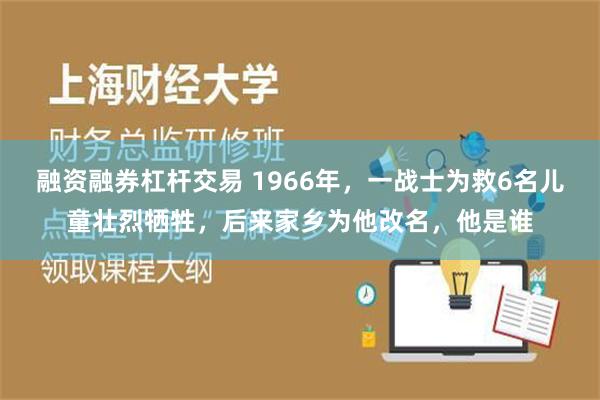 融资融券杠杆交易 1966年，一战士为救6名儿童壮烈牺牲，后来家乡为他改名，他是谁