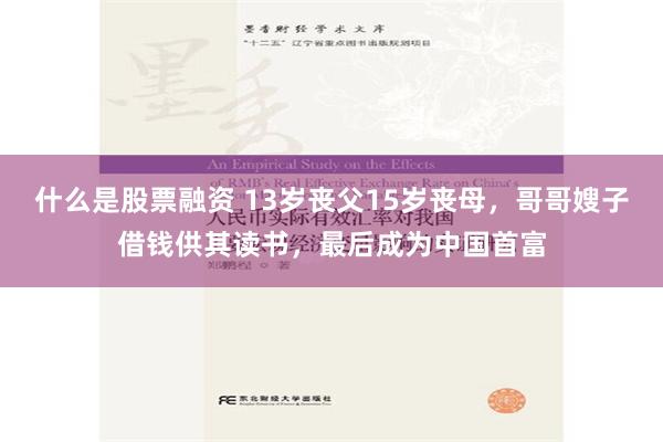 什么是股票融资 13岁丧父15岁丧母，哥哥嫂子借钱供其读书，最后成为中国首富