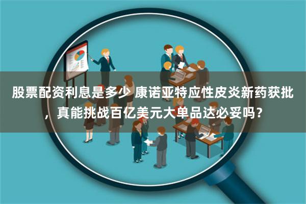 股票配资利息是多少 康诺亚特应性皮炎新药获批，真能挑战百亿美元大单品达必妥吗？
