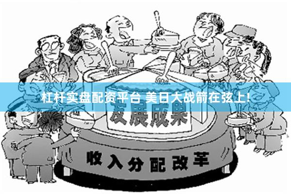 杠杆实盘配资平台 美日大战箭在弦上!
