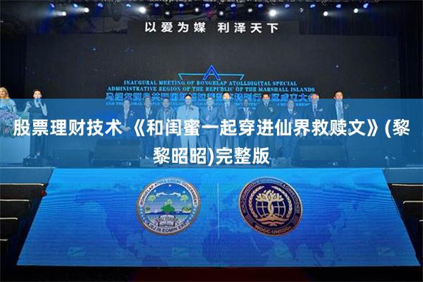 股票理财技术 《和闺蜜一起穿进仙界救赎文》(黎黎昭昭)完整版