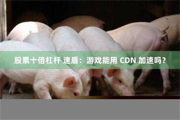 股票十倍杠杆 速盾：游戏能用 CDN 加速吗？