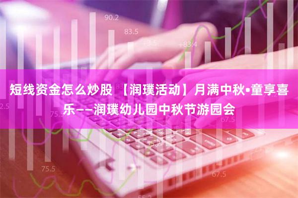 短线资金怎么炒股 【润璞活动】月满中秋•童享喜乐——润璞幼儿园中秋节游园会
