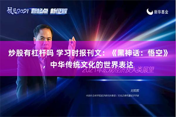 炒股有杠杆吗 学习时报刊文：《黑神话：悟空》，中华传统文化的世界表达