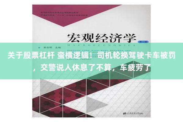 关于股票杠杆 蛮横逻辑！司机轮换驾驶卡车被罚，交警说人休息了不算，车疲劳了