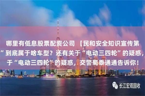 哪里有低息股票配资公司 【民和安全知识宣传第十八期】自家“电瓶车”到底属于啥车型？还有关于“电动三四轮”的疑惑，交警蜀黍通通告诉你！