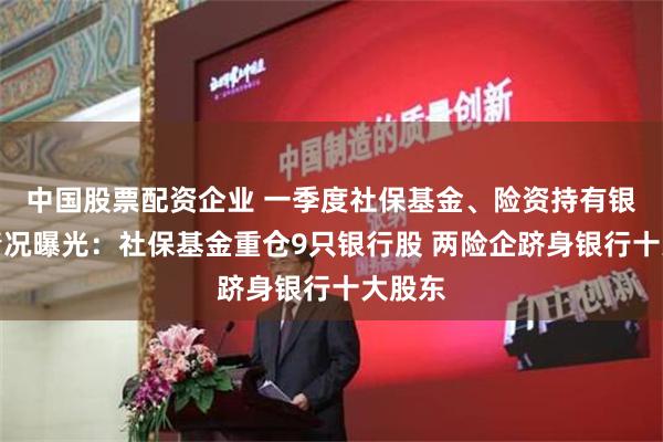中国股票配资企业 一季度社保基金、险资持有银行股情况曝光：社保基金重仓9只银行股 两险企跻身银行十大股东