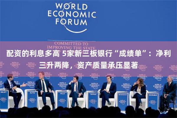 配资的利息多高 5家新三板银行“成绩单”：净利三升两降，资产质量承压显著