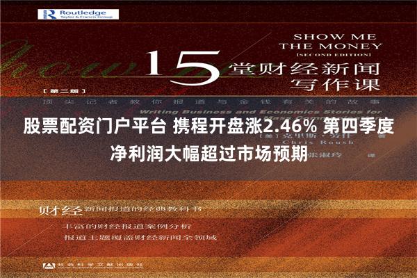 股票配资门户平台 携程开盘涨2.46% 第四季度净利润大幅超过市场预期