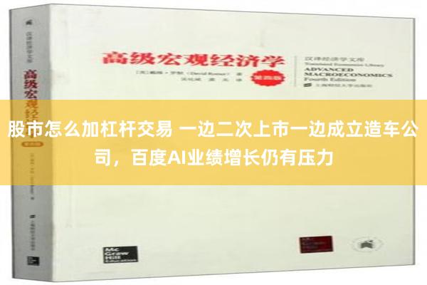 股市怎么加杠杆交易 一边二次上市一边成立造车公司，百度AI业绩增长仍有压力