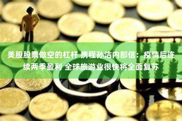 美股股票做空的杠杆 携程孙洁内部信：疫情后连续两季盈利 全球旅游业很快将全面复苏