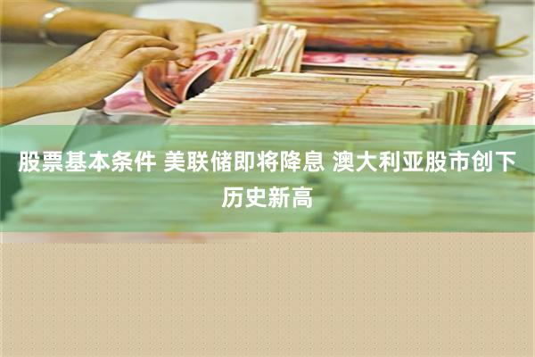 股票基本条件 美联储即将降息 澳大利亚股市创下历史新高