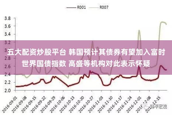 五大配资炒股平台 韩国预计其债券有望加入富时世界国债指数 高盛等机构对此表示怀疑