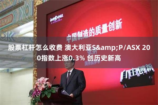 股票杠杆怎么收费 澳大利亚S&P/ASX 200指数上涨0.3% 创历史新高