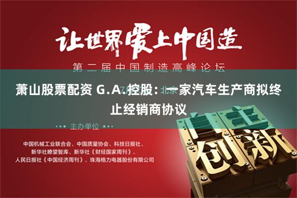萧山股票配资 G﹒A﹒控股：一家汽车生产商拟终止经销商协议