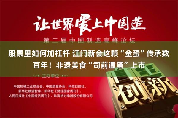 股票里如何加杠杆 江门新会这颗“金蛋”传承数百年！非遗美食“司前温蛋”上市