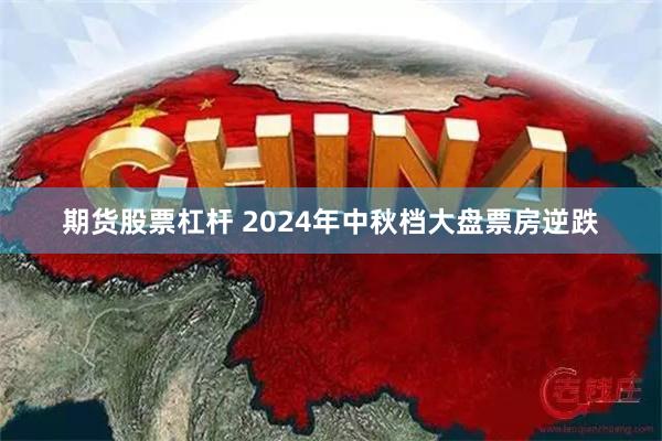 期货股票杠杆 2024年中秋档大盘票房逆跌