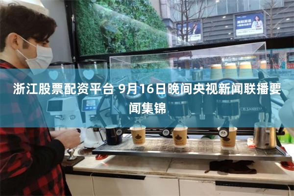浙江股票配资平台 9月16日晚间央视新闻联播要闻集锦