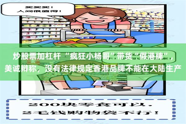 炒股票加杠杆 “疯狂小杨哥”带货“假港牌”，美诚辩称，没有法律规定香港品牌不能在大陆生产