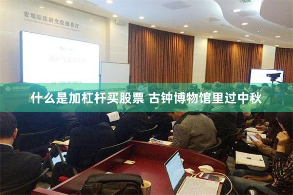 什么是加杠杆买股票 古钟博物馆里过中秋