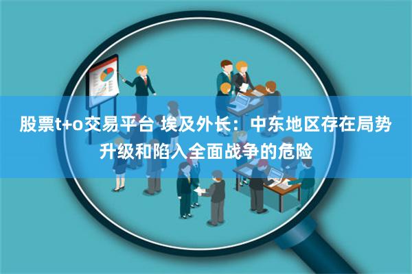 股票t+o交易平台 埃及外长：中东地区存在局势升级和陷入全面战争的危险