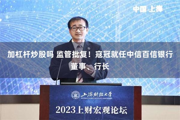 加杠杆炒股吗 监管批复！寇冠就任中信百信银行董事、行长
