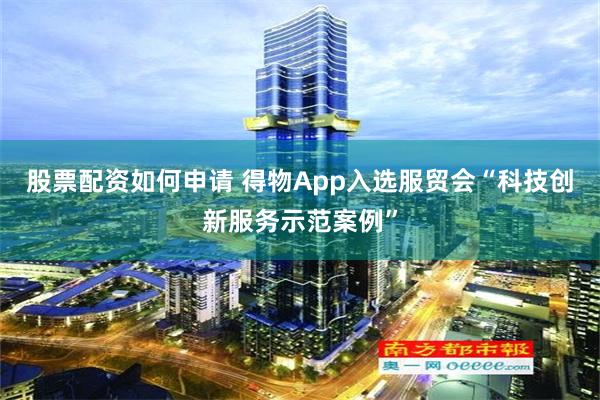 股票配资如何申请 得物App入选服贸会“科技创新服务示范案例”