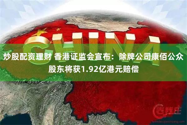 炒股配资理财 香港证监会宣布：除牌公司康佰公众股东将获1.92亿港元赔偿