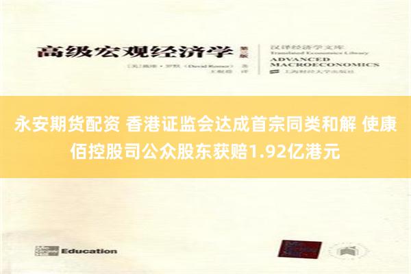 永安期货配资 香港证监会达成首宗同类和解 使康佰控股司公众股东获赔1.92亿港元