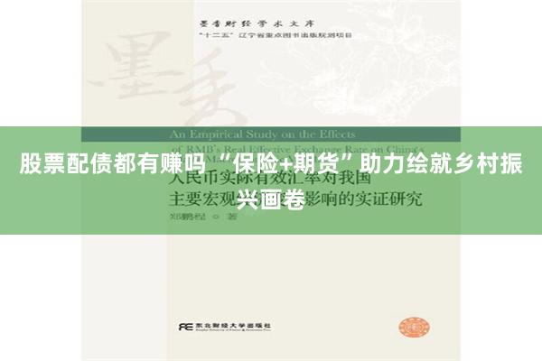股票配债都有赚吗 “保险+期货”助力绘就乡村振兴画卷